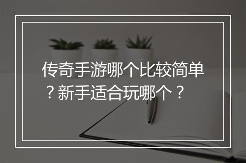 传奇手游哪个比较简单？新手适合玩哪个？