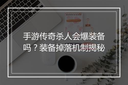 手游传奇杀人会爆装备吗？装备掉落机制揭秘