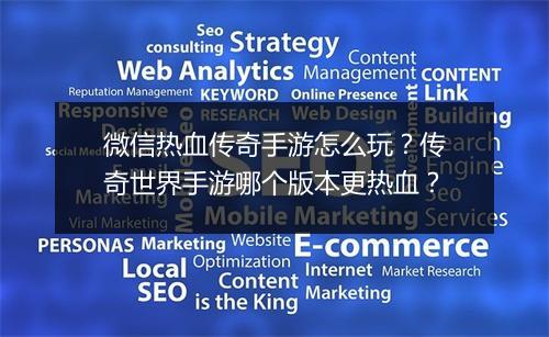 微信热血传奇手游怎么玩？传奇世界手游哪个版本更热血？