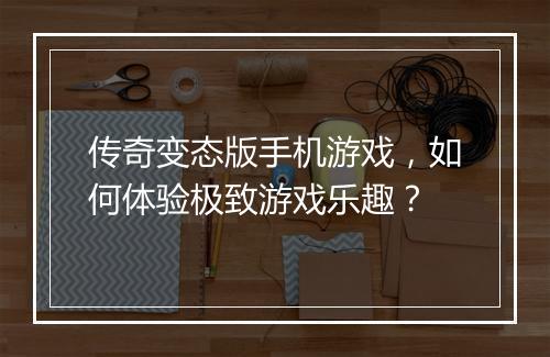 传奇变态版手机游戏，如何体验极致游戏乐趣？