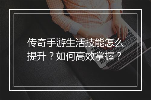 传奇手游生活技能怎么提升？如何高效掌握？