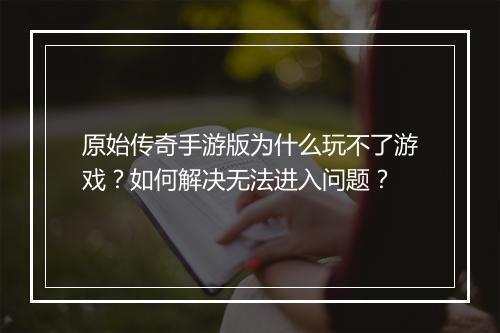 原始传奇手游版为什么玩不了游戏？如何解决无法进入问题？