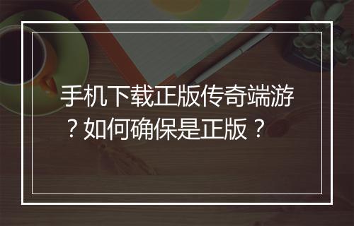 手机下载正版传奇端游？如何确保是正版？