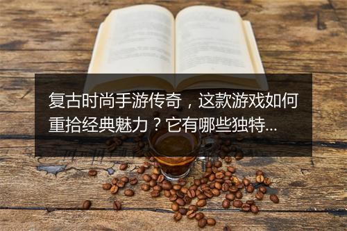 复古时尚手游传奇，这款游戏如何重拾经典魅力？它有哪些独特玩法？