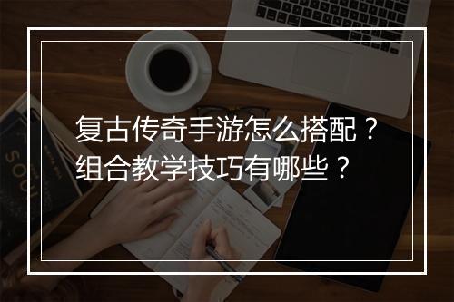 复古传奇手游怎么搭配？组合教学技巧有哪些？
