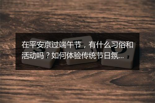 在平安京过端午节，有什么习俗和活动吗？如何体验传统节日氛围？