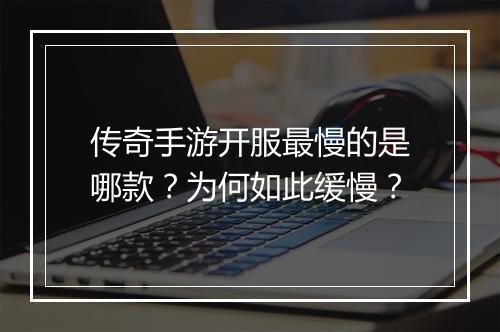 传奇手游开服最慢的是哪款？为何如此缓慢？