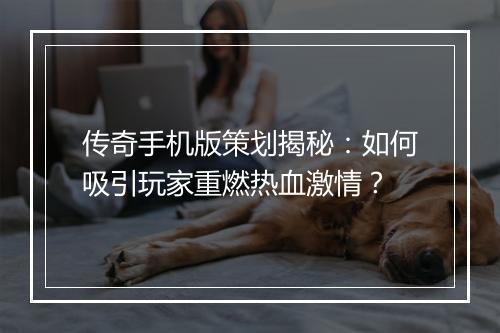 传奇手机版策划揭秘：如何吸引玩家重燃热血激情？