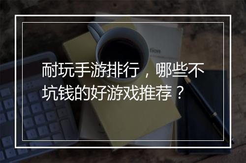 耐玩手游排行，哪些不坑钱的好游戏推荐？