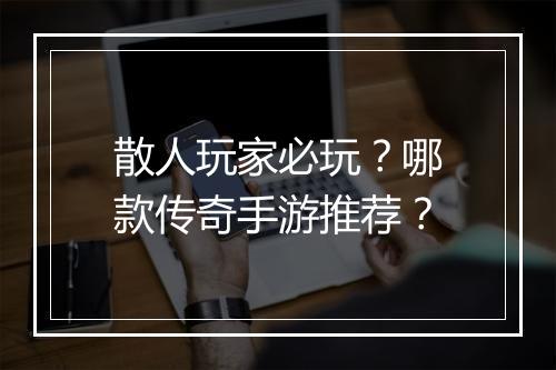 散人玩家必玩？哪款传奇手游推荐？