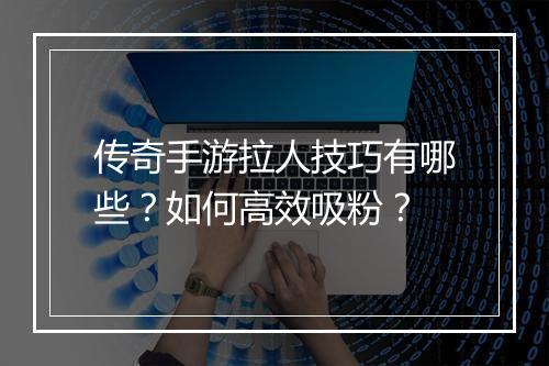 传奇手游拉人技巧有哪些？如何高效吸粉？