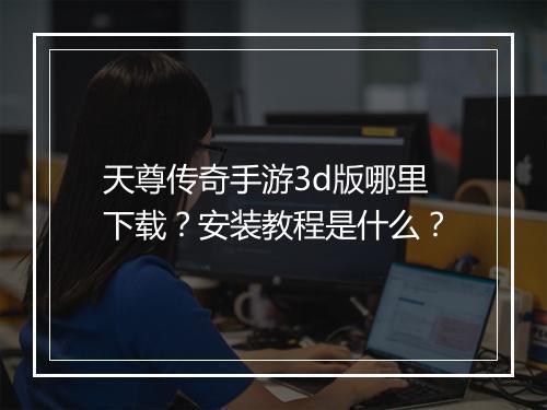 天尊传奇手游3d版哪里下载？安装教程是什么？