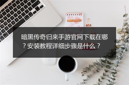 暗黑传奇归来手游官网下载在哪？安装教程详细步骤是什么？