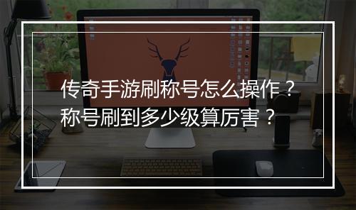 传奇手游刷称号怎么操作？称号刷到多少级算厉害？
