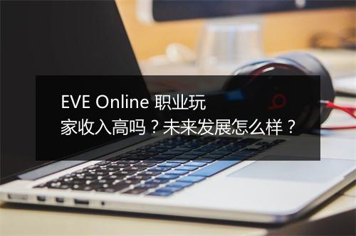 EVE Online 职业玩家收入高吗？未来发展怎么样？