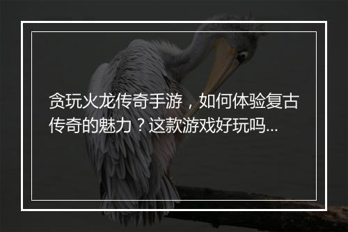 贪玩火龙传奇手游，如何体验复古传奇的魅力？这款游戏好玩吗？
