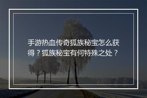手游热血传奇狐族秘宝怎么获得？狐族秘宝有何特殊之处？