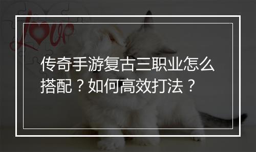 传奇手游复古三职业怎么搭配？如何高效打法？