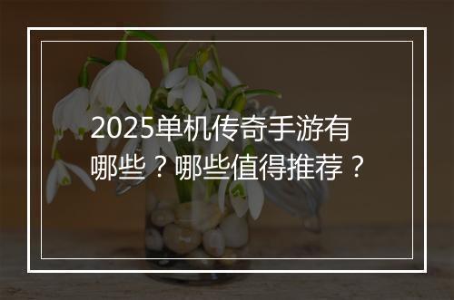 2025单机传奇手游有哪些？哪些值得推荐？
