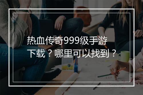 热血传奇999级手游下载？哪里可以找到？