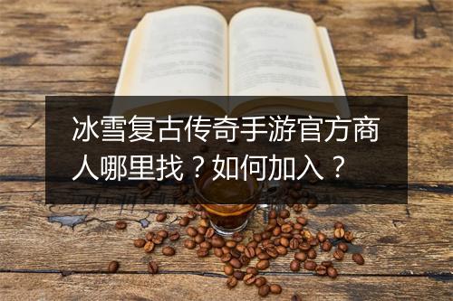 冰雪复古传奇手游官方商人哪里找？如何加入？