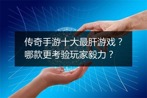 传奇手游十大最肝游戏？哪款更考验玩家毅力？