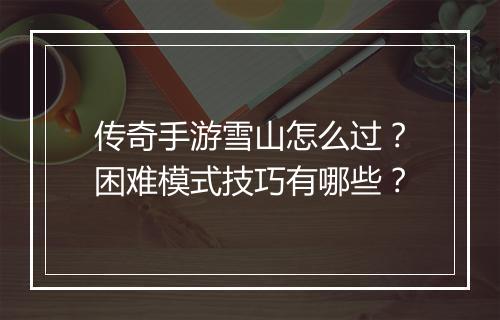 传奇手游雪山怎么过？困难模式技巧有哪些？