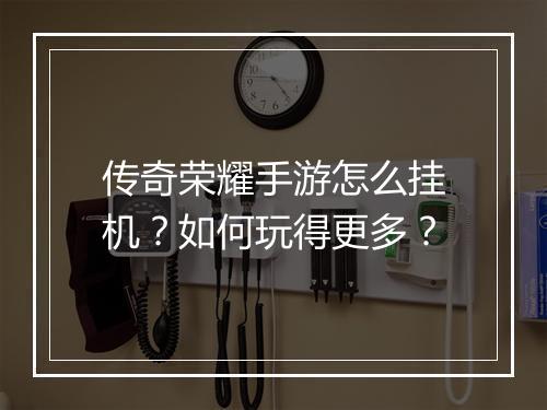 传奇荣耀手游怎么挂机?如何玩得更多?