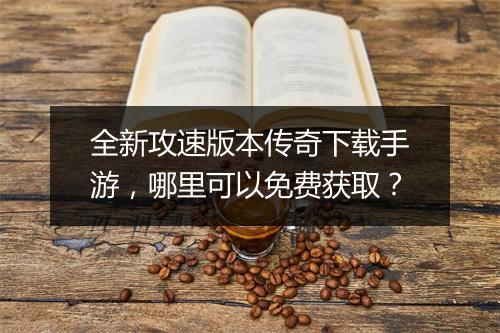 全新攻速版本传奇下载手游，哪里可以免费获取？