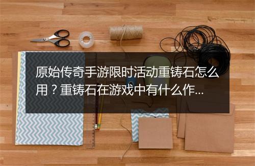 原始传奇手游限时活动重铸石怎么用？重铸石在游戏中有什么作用？