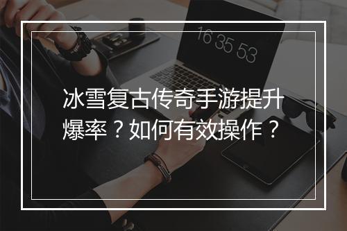 冰雪复古传奇手游提升爆率？如何有效操作？