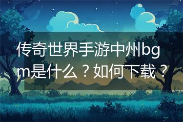 传奇世界手游中州bgm是什么？如何下载？