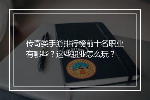 传奇类手游排行榜前十名职业有哪些？这些职业怎么玩？
