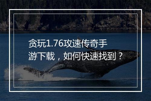 贪玩1.76攻速传奇手游下载，如何快速找到？
