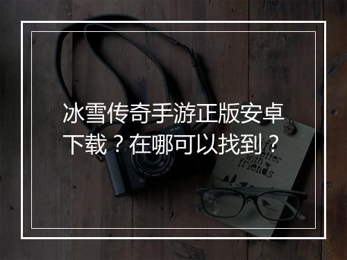 冰雪传奇手游正版安卓下载？在哪可以找到？