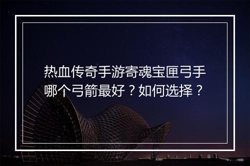 热血传奇手游寄魂宝匣弓手哪个弓箭最好？如何选择？