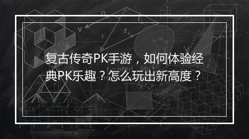 复古传奇PK手游，如何体验经典PK乐趣？怎么玩出新高度？