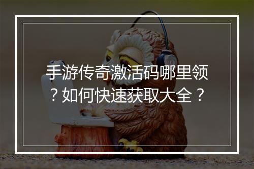 手游传奇激活码哪里领？如何快速获取大全？