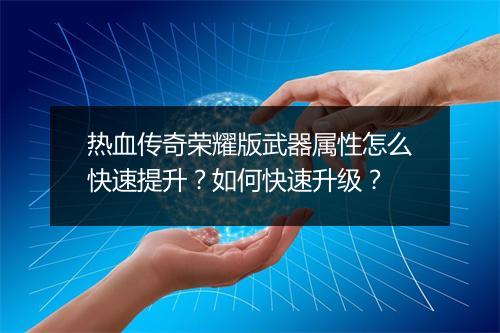 热血传奇荣耀版武器属性怎么快速提升？如何快速升级？
