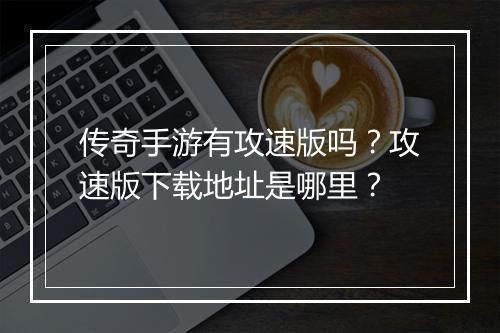 传奇手游有攻速版吗？攻速版下载地址是哪里？