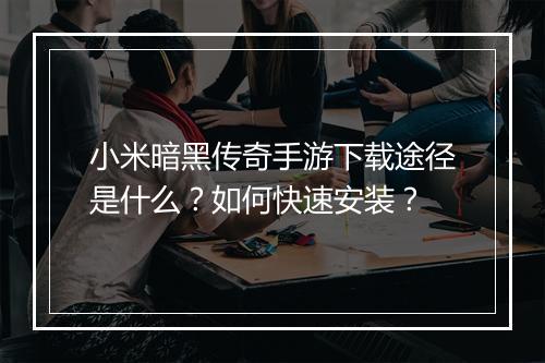 小米暗黑传奇手游下载途径是什么？如何快速安装？