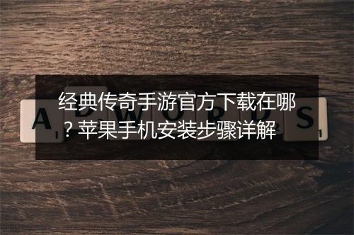 经典传奇手游官方下载在哪？苹果手机安装步骤详解