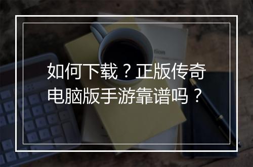 如何下载？正版传奇电脑版手游靠谱吗？