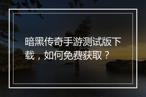 暗黑传奇手游测试版下载，如何免费获取？