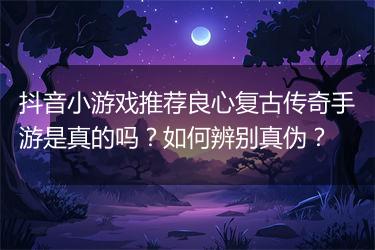 抖音小游戏推荐良心复古传奇手游是真的吗？如何辨别真伪？