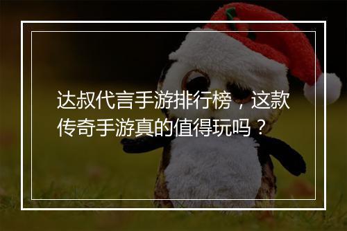 达叔代言手游排行榜，这款传奇手游真的值得玩吗？