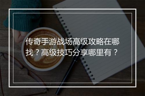 传奇手游战场高级攻略在哪找？高级技巧分享哪里有？