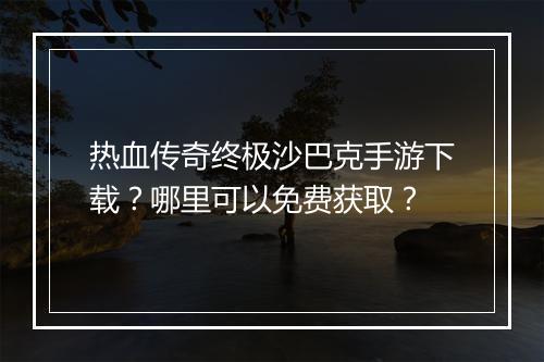 热血传奇终极沙巴克手游下载？哪里可以免费获取？