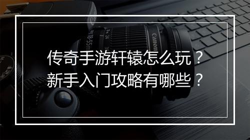 传奇手游轩辕怎么玩？新手入门攻略有哪些？