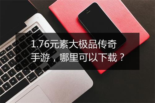 1.76元素大极品传奇手游，哪里可以下载？